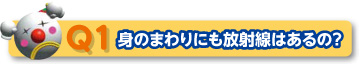 Q1 身のまわりにも放射線はあるの？